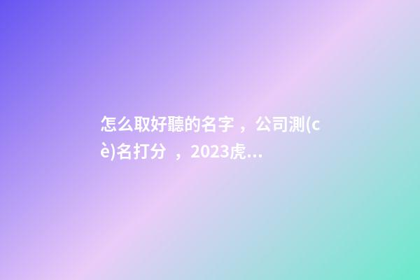 怎么取好聽的名字，公司測(cè)名打分，2023虎年公司起名，晏平起名-第1張-公司起名-玄機(jī)派